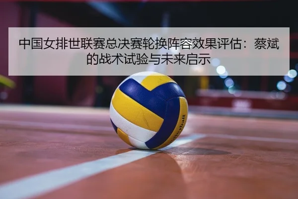 zhong-guo-nv-pai-shi-lian-sai-zong-jue-sai-lun-huan-zhen-rong-xiao-guo-ping-gu-cai-bin-de-zhan-shu-shi-yan-yu-wei-lai-2-348.jpg