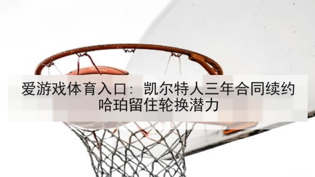 爱游戏体育入口: 凯尔特人三年合同续约哈珀留住轮换潜力