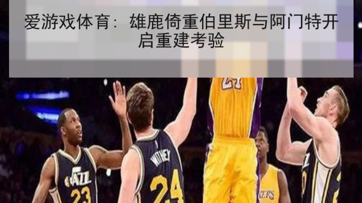 爱游戏体育: 雄鹿倚重伯里斯与阿门特开启重建考验