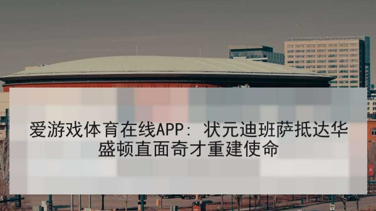 爱游戏体育在线APP: 状元迪班萨抵达华盛顿直面奇才重建使命