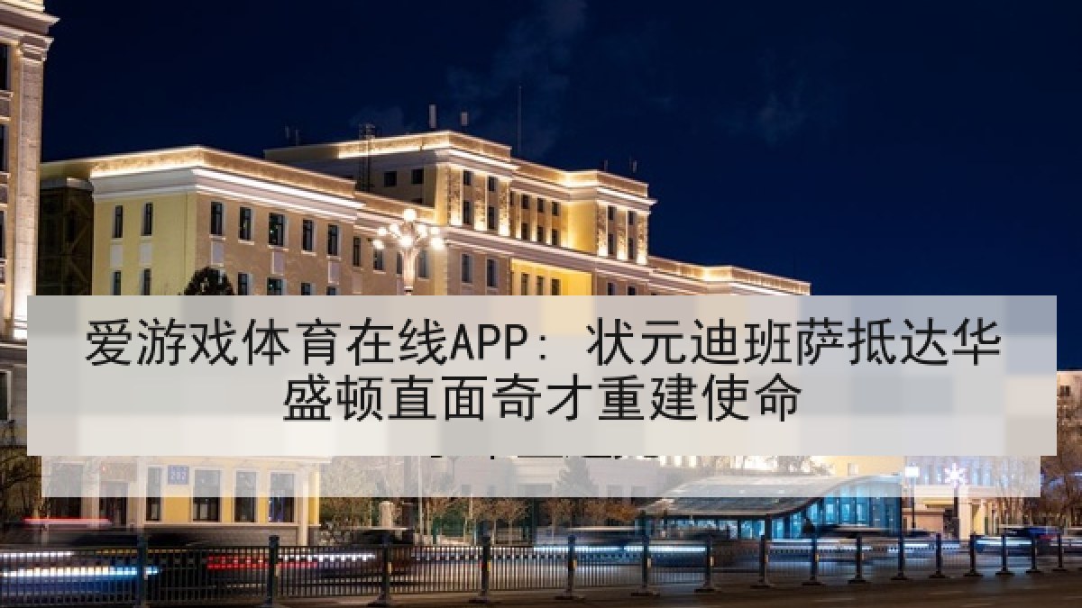爱游戏体育在线APP: 状元迪班萨抵达华盛顿直面奇才重建使命