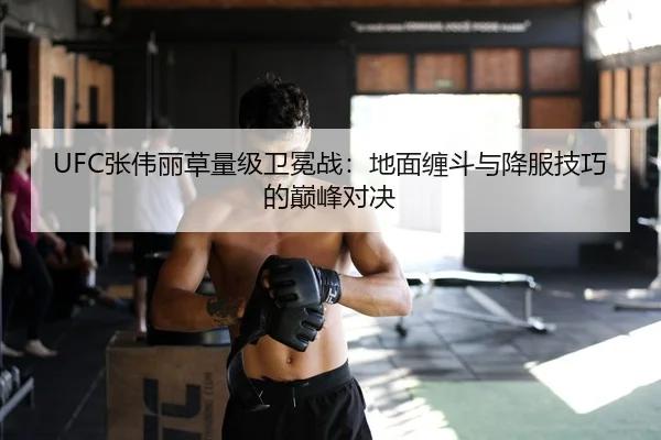 UFC张伟丽草量级卫冕战：地面缠斗与降服技巧的巅峰对决