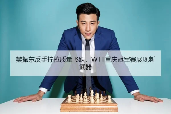 樊振东反手拧拉质量飞跃，WTT重庆冠军赛展现新武器