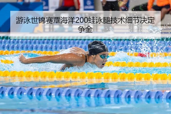 游泳世锦赛覃海洋200蛙泳腿技术细节决定争金