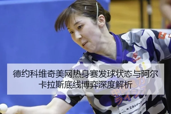 德约科维奇美网热身赛发球状态与阿尔卡拉斯底线博弈深度解析