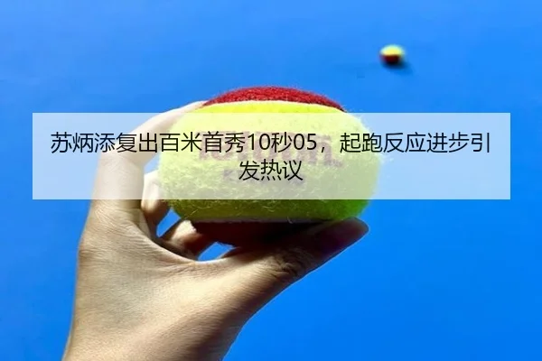 苏炳添复出百米首秀10秒05，起跑反应进步引发热议
