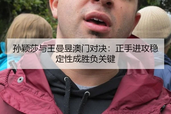 孙颖莎与王曼昱澳门对决：正手进攻稳定性成胜负关键