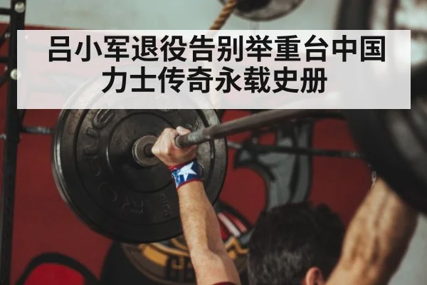 吕小军退役告别举重台中国力士传奇永载史册