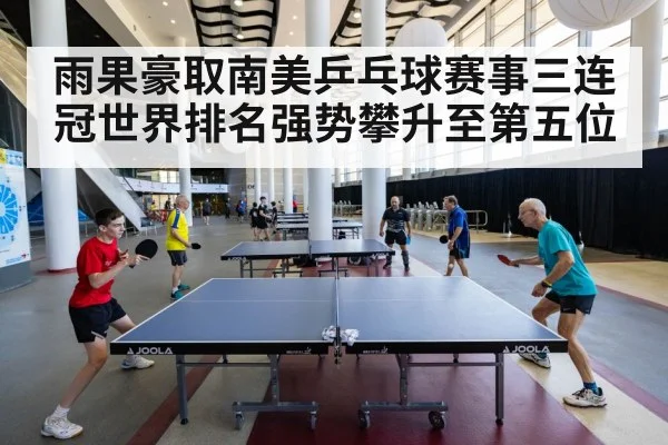 雨果豪取南美乒乓球赛事三连冠世界排名强势攀升至第五位
