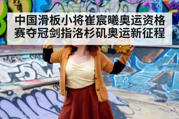 中国滑板小将崔宸曦奥运资格赛夺冠剑指洛杉矶奥运新征程