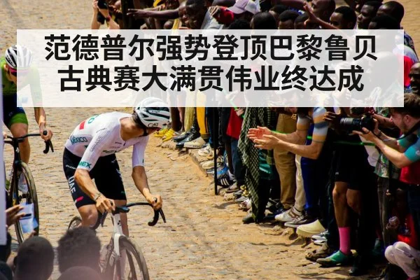 范德普尔强势登顶巴黎鲁贝 古典赛大满贯伟业终达成