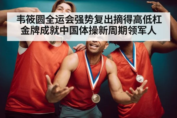韦筱圆全运会强势复出摘得高低杠金牌成就中国体操新周期领军人