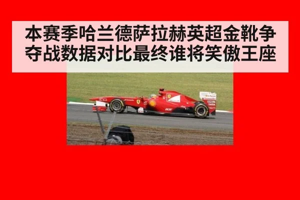 本赛季哈兰德萨拉赫英超金靴争夺战数据对比最终谁将笑傲王座
