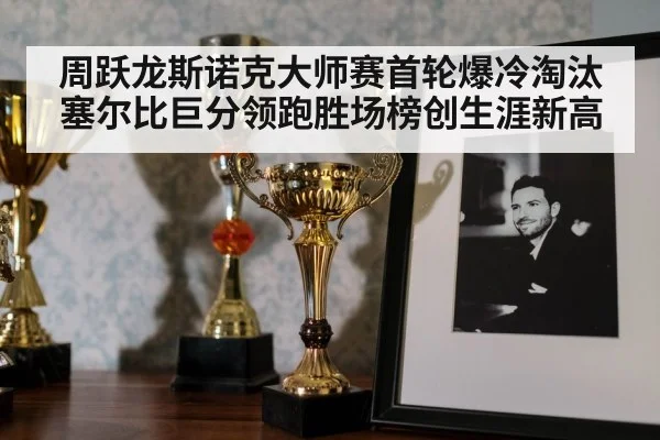 周跃龙斯诺克大师赛首轮爆冷淘汰塞尔比巨分领跑胜场榜创生涯新高