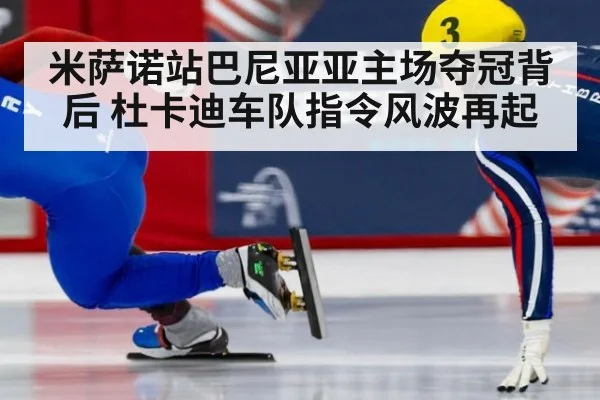 米萨诺站巴尼亚亚主场夺冠背后 杜卡迪车队指令风波再起