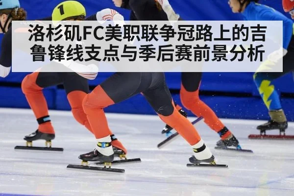 洛杉矶FC美职联争冠路上的吉鲁锋线支点与季后赛前景分析