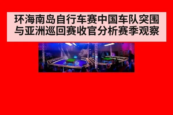 环海南岛自行车赛中国车队突围与亚洲巡回赛收官分析赛季观察